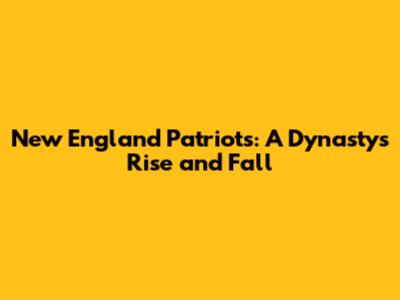 New England Patriots: A Dynasty's Rise and Fall