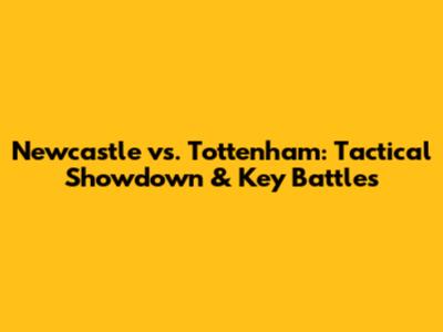 Newcastle vs. Tottenham: Tactical Showdown & Key Battles