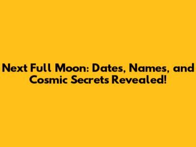 Next Full Moon: Dates, Names, and Cosmic Secrets Revealed!