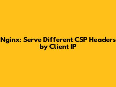 Nginx: Serve Different CSP Headers by Client IP