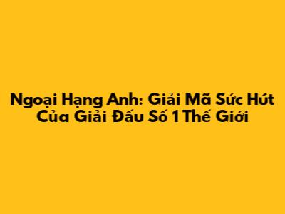 Ngoại Hạng Anh: Giải Mã Sức Hút Của Giải Đấu Số 1 Thế Giới