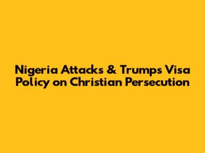 Nigeria Attacks & Trump's Visa Policy on Christian Persecution