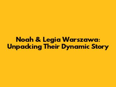Noah & Legia Warszawa: Unpacking Their Dynamic Story