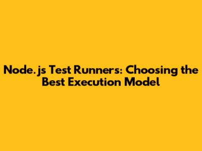 Node.js Test Runners: Choosing the Best Execution Model