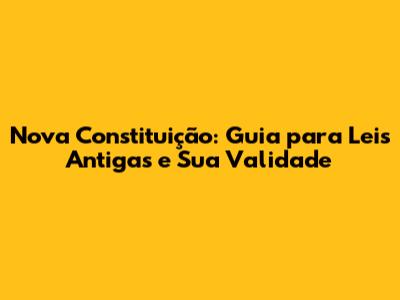 Nova Constituição: Guia para Leis Antigas e Sua Validade