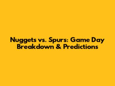 Nuggets vs. Spurs: Game Day Breakdown & Predictions
