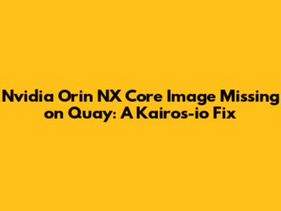 Nvidia Orin NX Core Image Missing on Quay: A Kairos-io Fix