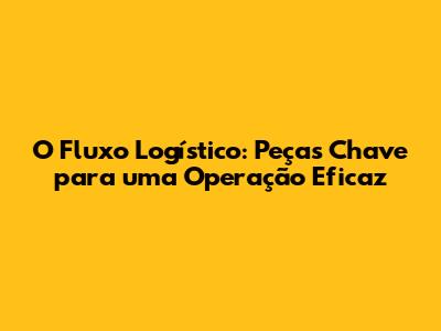 O Fluxo Logístico: Peças Chave para uma Operação Eficaz
