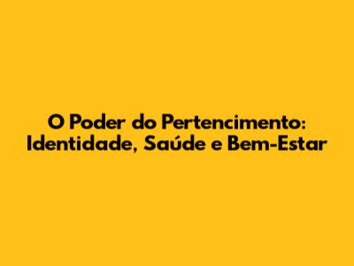 O Poder do Pertencimento: Identidade, Saúde e Bem-Estar