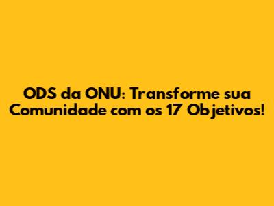 ODS da ONU: Transforme sua Comunidade com os 17 Objetivos!