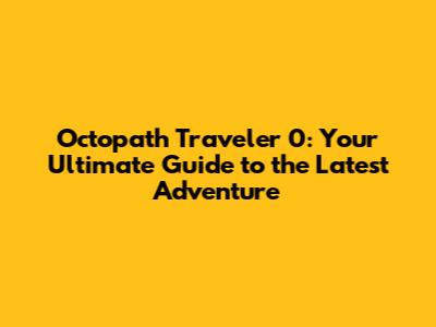 Octopath Traveler 0: Your Ultimate Guide to the Latest Adventure