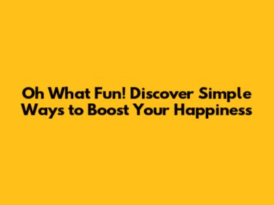 Oh What Fun! Discover Simple Ways to Boost Your Happiness