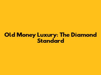 Old Money Luxury: The Diamond Standard