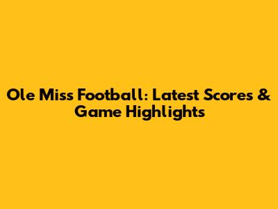 Ole Miss Football: Latest Scores & Game Highlights