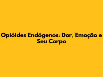 Opióides Endógenos: Dor, Emoção e Seu Corpo