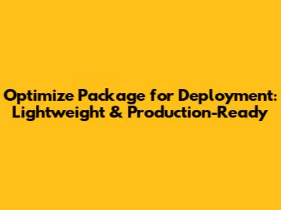 Optimize Package for Deployment: Lightweight & Production-Ready