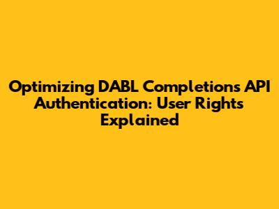 Optimizing DABL Completions API Authentication: User Rights Explained