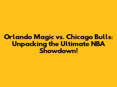 Orlando Magic vs. Chicago Bulls: Unpacking the Ultimate NBA Showdown!