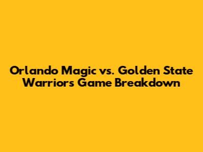 Orlando Magic vs. Golden State Warriors Game Breakdown