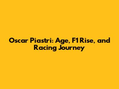 Oscar Piastri: Age, F1 Rise, and Racing Journey