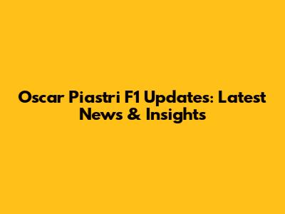 Oscar Piastri F1 Updates: Latest News & Insights
