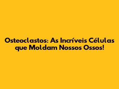 Osteoclastos: As Incríveis Células que Moldam Nossos Ossos!