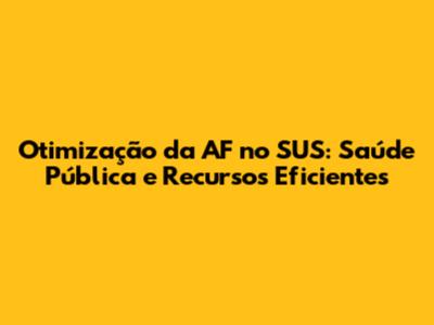 Otimização da AF no SUS: Saúde Pública e Recursos Eficientes