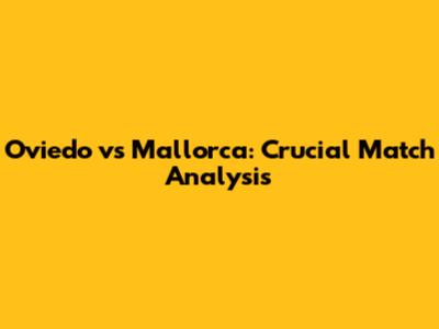 Oviedo vs Mallorca: Crucial Match Analysis