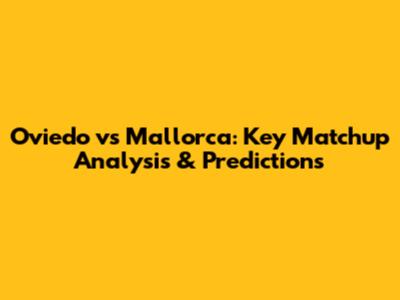 Oviedo vs Mallorca: Key Matchup Analysis & Predictions