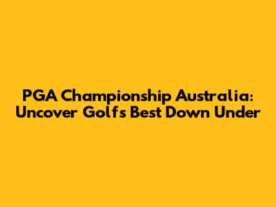 PGA Championship Australia: Uncover Golf's Best Down Under