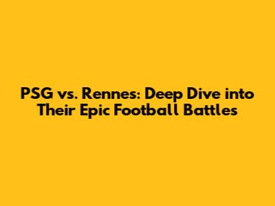 PSG vs. Rennes: Deep Dive into Their Epic Football Battles