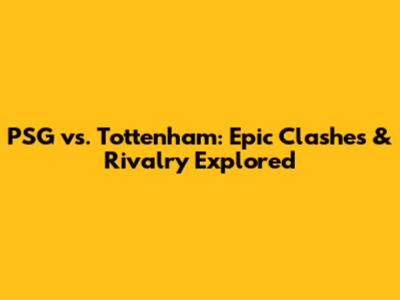 PSG vs. Tottenham: Epic Clashes & Rivalry Explored