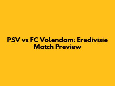 PSV vs FC Volendam: Eredivisie Match Preview