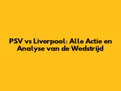 PSV vs Liverpool: Alle Actie en Analyse van de Wedstrijd