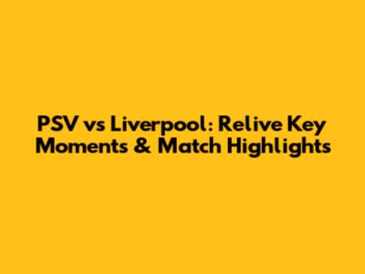 PSV vs Liverpool: Relive Key Moments & Match Highlights