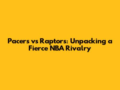 Pacers vs Raptors: Unpacking a Fierce NBA Rivalry