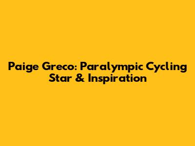 Paige Greco: Paralympic Cycling Star & Inspiration