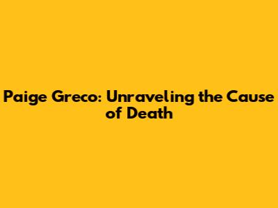 Paige Greco: Unraveling the Cause of Death