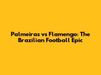 Palmeiras vs Flamengo: The Brazilian Football Epic
