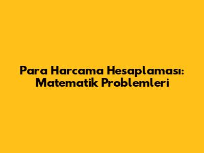 Para Harcama Hesaplaması: Matematik Problemleri