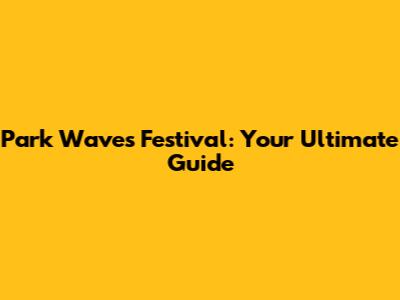 Park Waves Festival: Your Ultimate Guide
