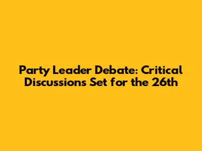 Party Leader Debate: Critical Discussions Set for the 26th