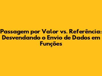 Passagem por Valor vs. Referência: Desvendando o Envio de Dados em Funções