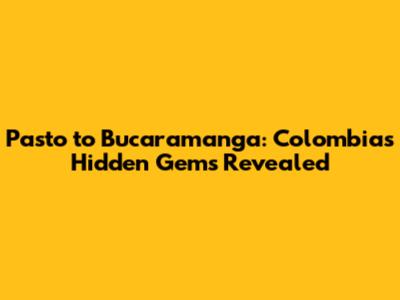 Pasto to Bucaramanga: Colombia's Hidden Gems Revealed