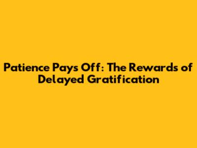 Patience Pays Off: The Rewards of Delayed Gratification