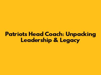 Patriots Head Coach: Unpacking Leadership & Legacy