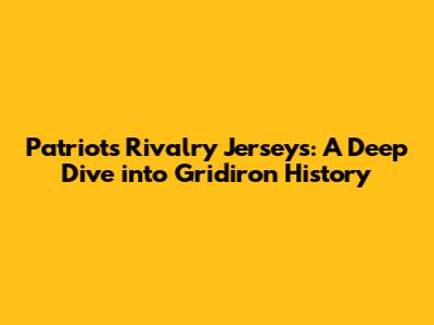 Patriots Rivalry Jerseys: A Deep Dive into Gridiron History