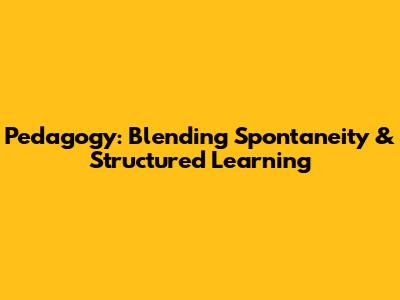 Pedagogy: Blending Spontaneity & Structured Learning