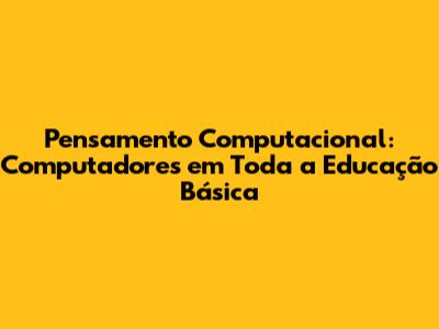 Pensamento Computacional: Computadores em Toda a Educação Básica