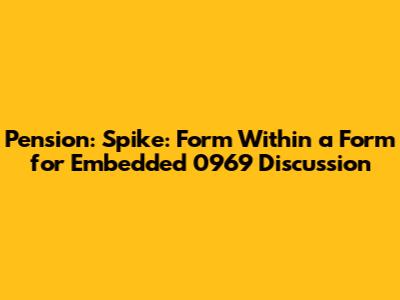 Pension: Spike: Form Within a Form for Embedded 0969 Discussion